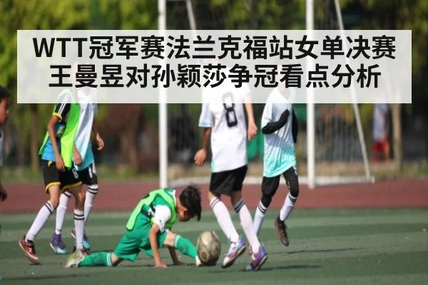 WTT冠军赛法兰克福站女单决赛王曼昱对孙颖莎争冠看点分析