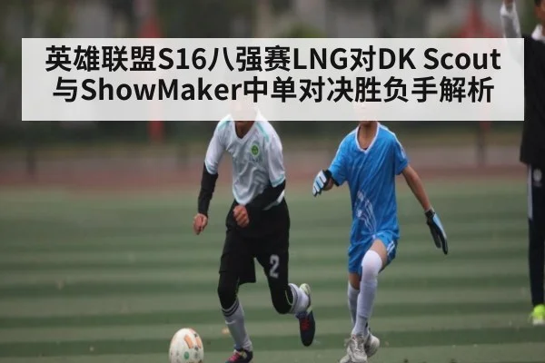 英雄联盟S16八强赛LNG对DK Scout与ShowMaker中单对决胜负手解析