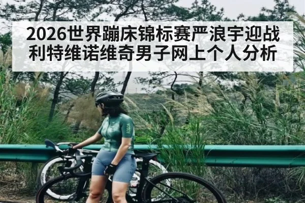 2026世界蹦床锦标赛严浪宇迎战利特维诺维奇男子网上个人分析